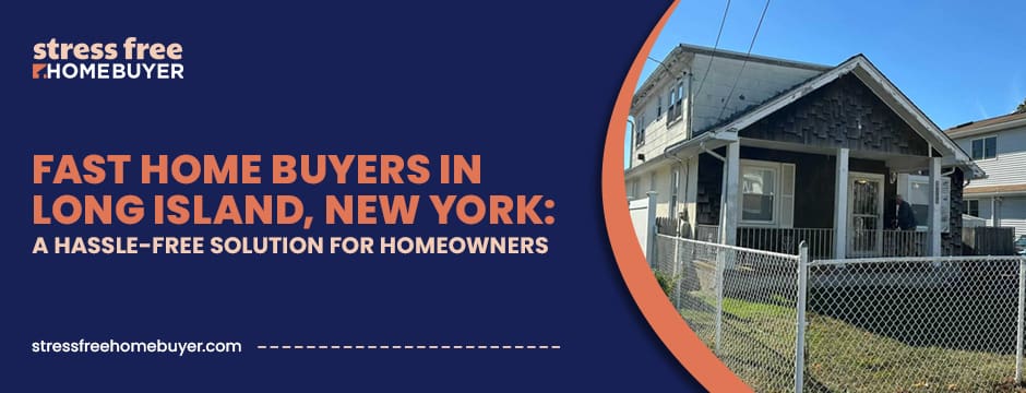 Fast Home Buyers in Long Island, New York: A Hassle-Free Solution for Homeowners